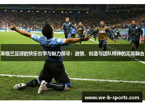 英格兰足球的快乐哲学与魅力探寻：激情、创造与团队精神的完美融合