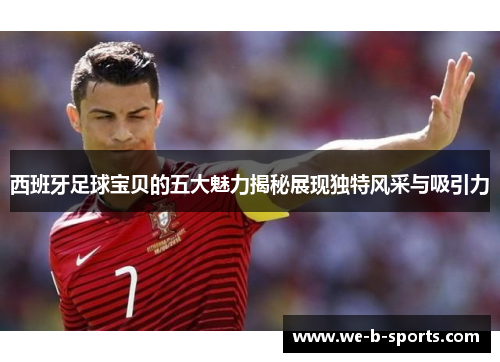 西班牙足球宝贝的五大魅力揭秘展现独特风采与吸引力