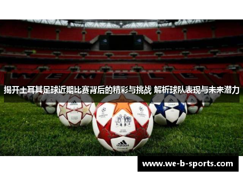 揭开土耳其足球近期比赛背后的精彩与挑战 解析球队表现与未来潜力