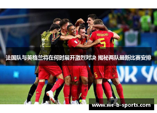 法国队与英格兰将在何时展开激烈对决 揭秘两队最新比赛安排