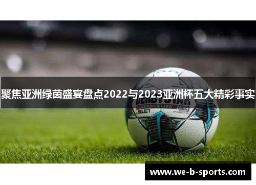 聚焦亚洲绿茵盛宴盘点2022与2023亚洲杯五大精彩事实