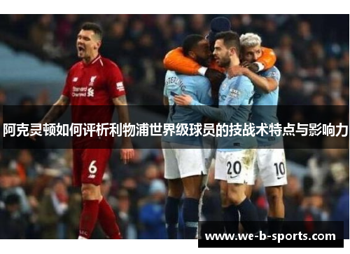 阿克灵顿如何评析利物浦世界级球员的技战术特点与影响力 阿克灵顿如何评析利物浦世界级球员的技战术特点与影响力