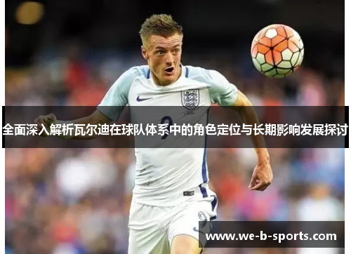 全面深入解析瓦尔迪在球队体系中的角色定位与长期影响发展探讨 全面深入解析瓦尔迪在球队体系中的角色定位与长期影响发展探讨