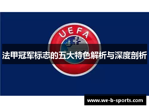 法甲冠军标志的五大特色解析与深度剖析 法甲冠军标志的五大特色解析与深度剖析
