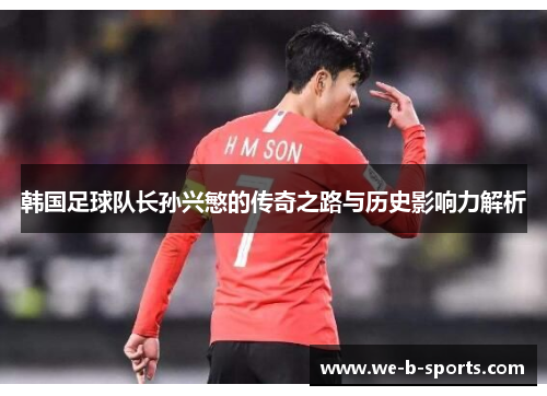 韩国足球队长孙兴慜的传奇之路与历史影响力解析 韩国足球队长孙兴慜的传奇之路与历史影响力解析