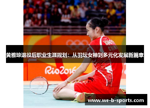 黄雅琼退役后职业生涯规划:从羽坛女神到多元化发展新篇章 黄雅琼退役后职业生涯规划:从羽坛女神到多元化发展新篇章