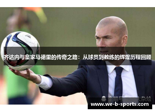齐达内与皇家马德里的传奇之路：从球员到教练的辉煌历程回顾