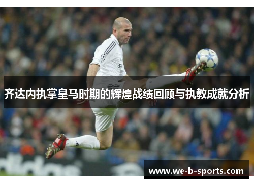 齐达内执掌皇马时期的辉煌战绩回顾与执教成就分析 齐达内执掌皇马时期的辉煌战绩回顾与执教成就分析