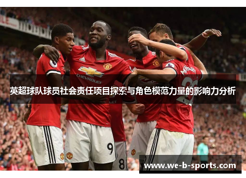 英超球队球员社会责任项目探索与角色模范力量的影响力分析 英超球队球员社会责任项目探索与角色模范力量的影响力分析