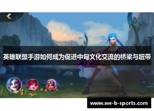 英雄联盟手游如何成为促进中匈文化交流的桥梁与纽带 英雄联盟手游如何成为促进中匈文化交流的桥梁与纽带