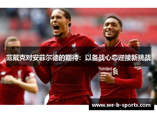 范戴克对安菲尔德的期待:以备战心态迎接新挑战 范戴克对安菲尔德的期待:以备战心态迎接新挑战