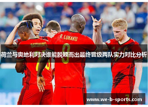 荷兰与奥地利对决谁能脱颖而出最终晋级两队实力对比分析 荷兰与奥地利对决谁能脱颖而出最终晋级两队实力对比分析