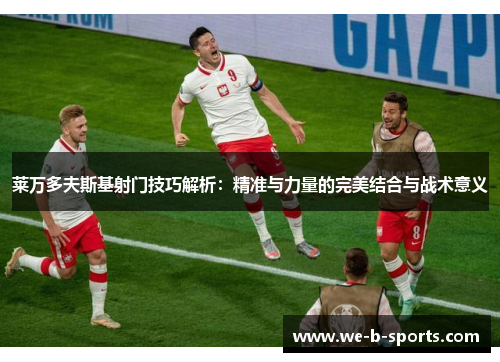 莱万多夫斯基射门技巧解析：精准与力量的完美结合与战术意义