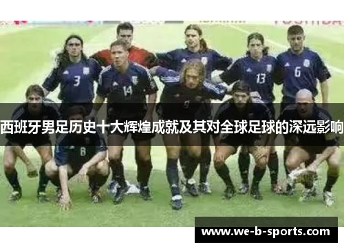 西班牙男足历史十大辉煌成就及其对全球足球的深远影响 西班牙男足历史十大辉煌成就及其对全球足球的深远影响