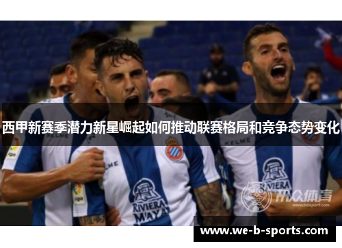 西甲新赛季潜力新星崛起如何推动联赛格局和竞争态势变化 西甲新赛季潜力新星崛起如何推动联赛格局和竞争态势变化