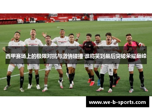 西甲赛场上的极限对抗与激情碰撞 谁将笑到最后突破荣耀巅峰