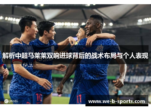 解析中超马莱莱双响进球背后的战术布局与个人表现 解析中超马莱莱双响进球背后的战术布局与个人表现