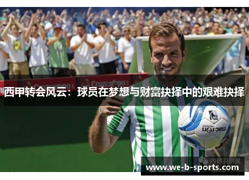 西甲转会风云:球员在梦想与财富抉择中的艰难抉择 西甲转会风云:球员在梦想与财富抉择中的艰难抉择
