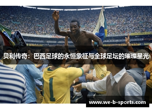 贝利传奇:巴西足球的永恒象征与全球足坛的璀璨星光 贝利传奇:巴西足球的永恒象征与全球足坛的璀璨星光