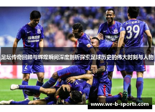 足坛传奇回顾与辉煌瞬间深度剖析探索足球历史的伟大时刻与人物 足坛传奇回顾与辉煌瞬间深度剖析探索足球历史的伟大时刻与人物