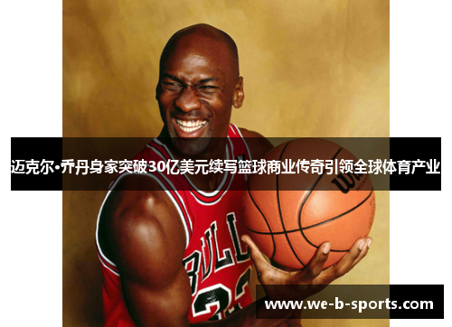 迈克尔·乔丹身家突破30亿美元续写篮球商业传奇引领全球体育产业
