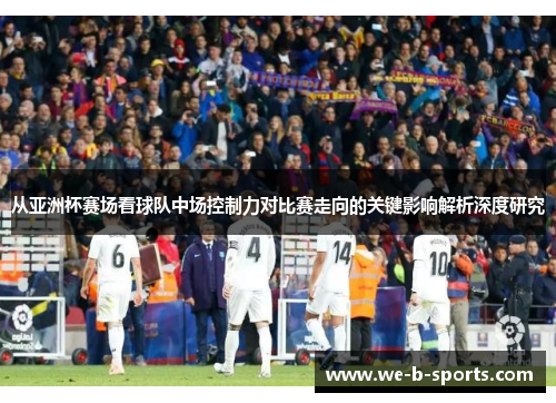 从亚洲杯赛场看球队中场控制力对比赛走向的关键影响解析深度研究