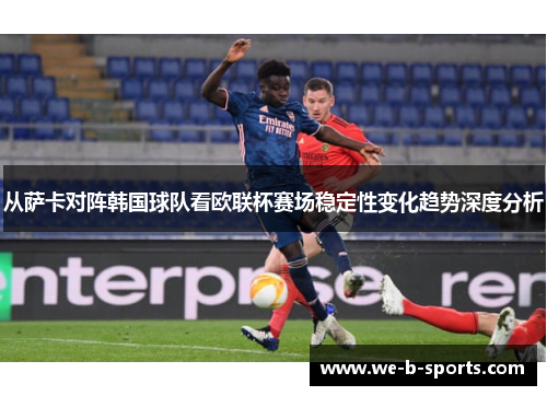 从萨卡对阵韩国球队看欧联杯赛场稳定性变化趋势深度分析 从萨卡对阵韩国球队看欧联杯赛场稳定性变化趋势深度分析