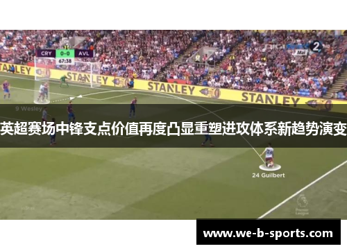 英超赛场中锋支点价值再度凸显重塑进攻体系新趋势演变