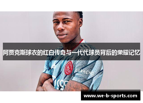 阿贾克斯球衣的红白传奇与一代代球员背后的荣耀记忆 阿贾克斯球衣的红白传奇与一代代球员背后的荣耀记忆