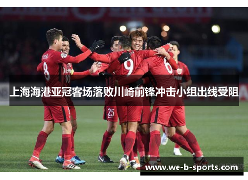 上海海港亚冠客场落败川崎前锋冲击小组出线受阻 上海海港亚冠客场落败川崎前锋冲击小组出线受阻
