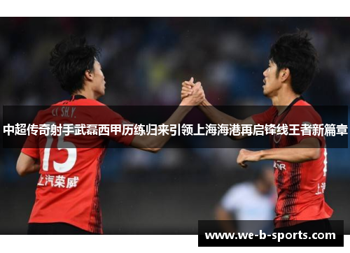 中超传奇射手武磊西甲历练归来引领上海海港再启锋线王者新篇章