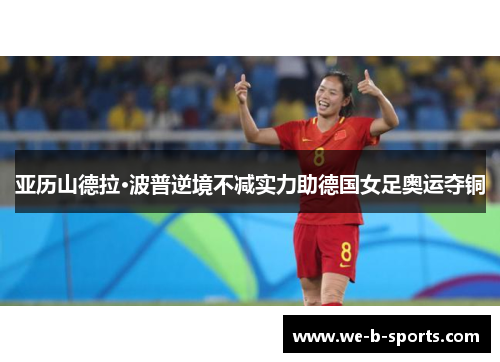 亚历山德拉·波普逆境不减实力助德国女足奥运夺铜 亚历山德拉·波普逆境不减实力助德国女足奥运夺铜