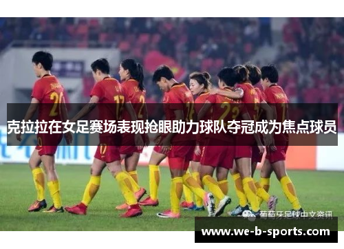 克拉拉在女足赛场表现抢眼助力球队夺冠成为焦点球员 克拉拉在女足赛场表现抢眼助力球队夺冠成为焦点球员