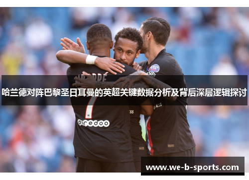 哈兰德对阵巴黎圣日耳曼的英超关键数据分析及背后深层逻辑探讨 哈兰德对阵巴黎圣日耳曼的英超关键数据分析及背后深层逻辑探讨