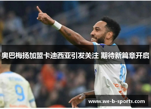 奥巴梅扬加盟卡迪西亚引发关注 期待新篇章开启