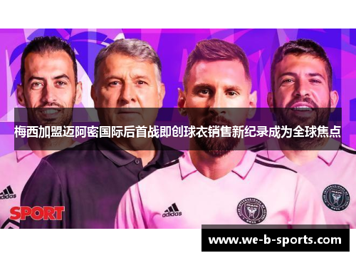 梅西加盟迈阿密国际后首战即创球衣销售新纪录成为全球焦点 梅西加盟迈阿密国际后首战即创球衣销售新纪录成为全球焦点