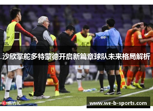 沙欣掌舵多特蒙德开启新篇章球队未来格局解析 沙欣掌舵多特蒙德开启新篇章球队未来格局解析
