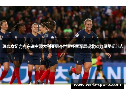 瑞典女足力克东道主澳大利亚勇夺世界杯季军展现北欧力量坚韧斗志