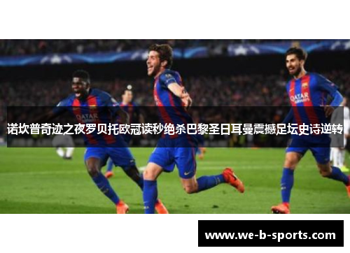 诺坎普奇迹之夜罗贝托欧冠读秒绝杀巴黎圣日耳曼震撼足坛史诗逆转