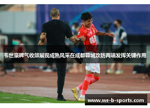韦世豪脾气收敛展现成熟风采在成都蓉城攻防两端发挥关键作用