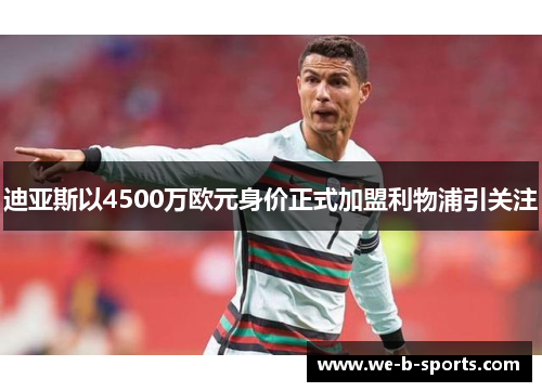 迪亚斯以4500万欧元身价正式加盟利物浦引关注