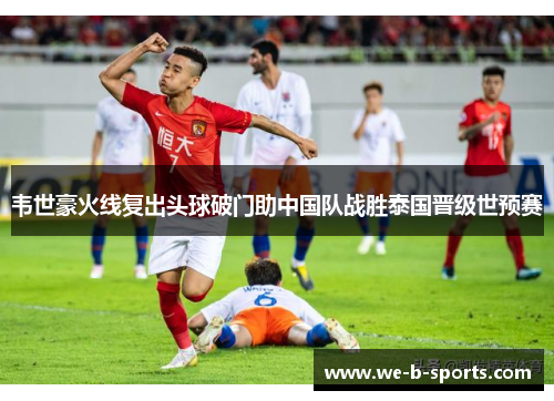 韦世豪火线复出头球破门助中国队战胜泰国晋级世预赛 韦世豪火线复出头球破门助中国队战胜泰国晋级世预赛