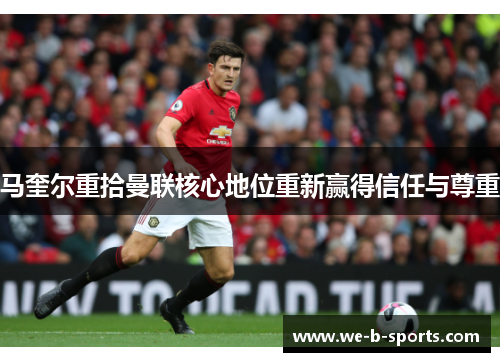 马奎尔重拾曼联核心地位重新赢得信任与尊重 马奎尔重拾曼联核心地位重新赢得信任与尊重