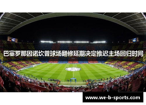 巴塞罗那因诺坎普球场翻修延期决定推迟主场回归时间 巴塞罗那因诺坎普球场翻修延期决定推迟主场回归时间